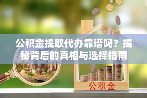 云龙公积金提取代办靠谱吗？揭秘背后的真相与选择指南