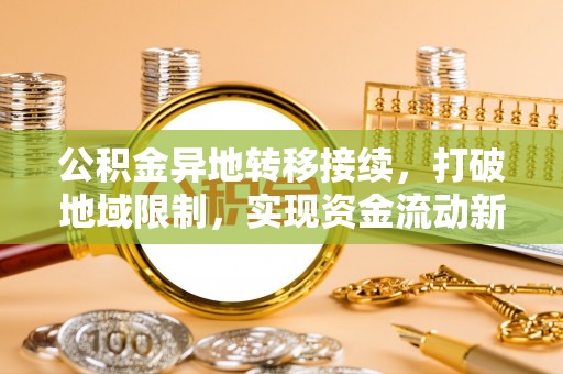 云龙公积金异地转移接续，打破地域限制，实现资金流动新纪元