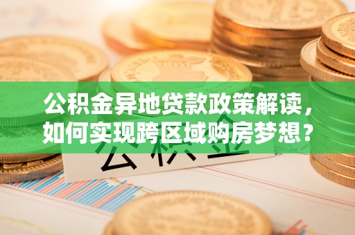 云龙公积金异地贷款政策解读，如何实现跨区域购房梦想？