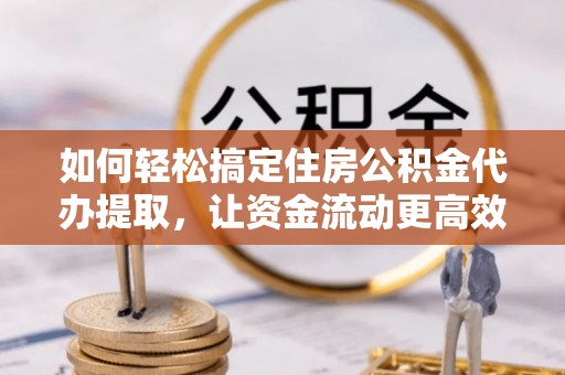 云龙如何轻松搞定住房公积金代办提取，让资金流动更高效