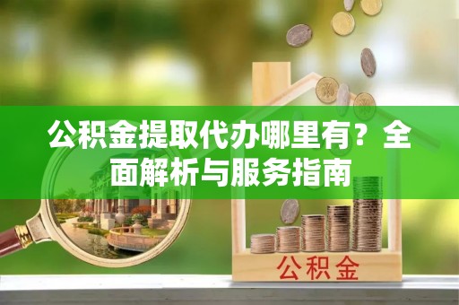 云龙公积金提取代办哪里有？全面解析与服务指南