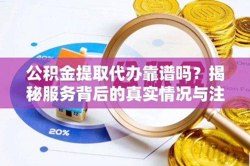 云龙公积金提取代办靠谱吗？揭秘服务背后的真实情况与注意事项