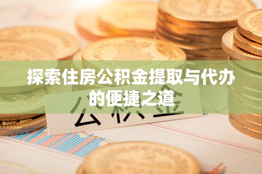 云龙探索住房公积金提取与代办的便捷之道