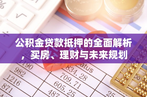 云龙公积金贷款抵押的全面解析，买房、理财与未来规划