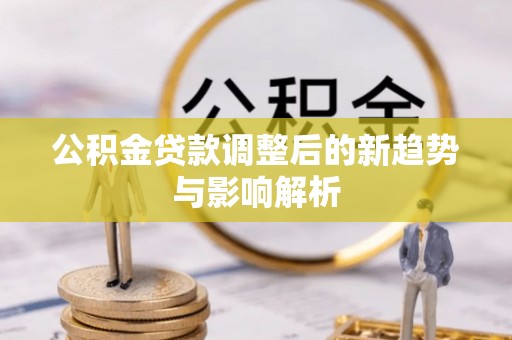 云龙公积金贷款调整后的新趋势与影响解析