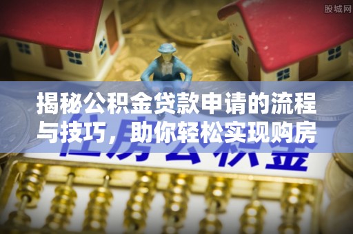 云龙揭秘公积金贷款申请的流程与技巧，助你轻松实现购房梦