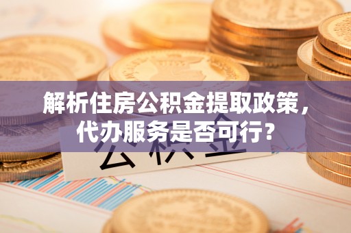 云龙解析住房公积金提取政策，代办服务是否可行？