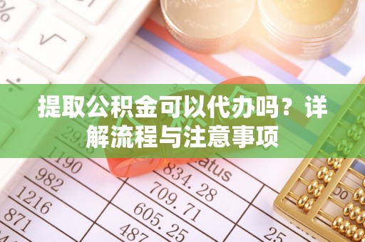 云龙提取公积金可以代办吗？详解流程与注意事项