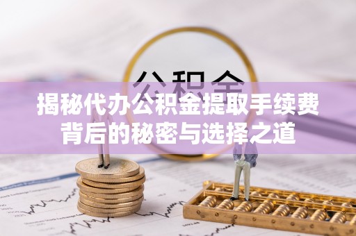 云龙揭秘代办公积金提取手续费背后的秘密与选择之道