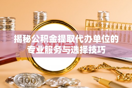 云龙揭秘公积金提取代办单位的专业服务与选择技巧