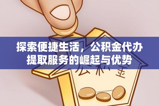 云龙探索便捷生活，公积金代办提取服务的崛起与优势