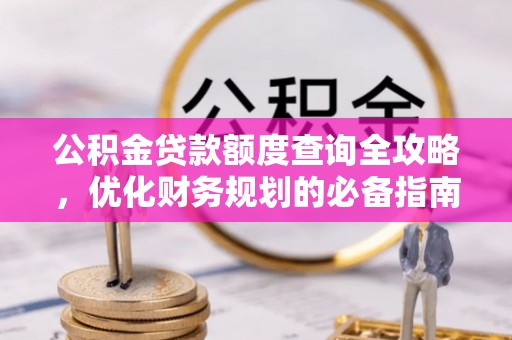 云龙公积金贷款额度查询全攻略，优化财务规划的必备指南