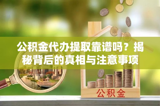 云龙公积金代办提取靠谱吗？揭秘背后的真相与注意事项