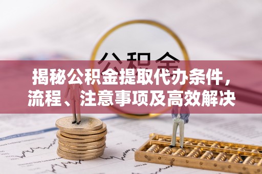 云龙揭秘公积金提取代办条件，流程、注意事项及高效解决方案