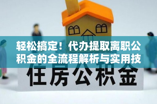 云龙轻松搞定！代办提取离职公积金的全流程解析与实用技巧