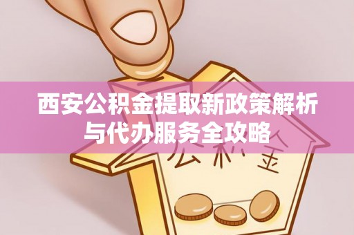 云龙西安公积金提取新政策解析与代办服务全攻略