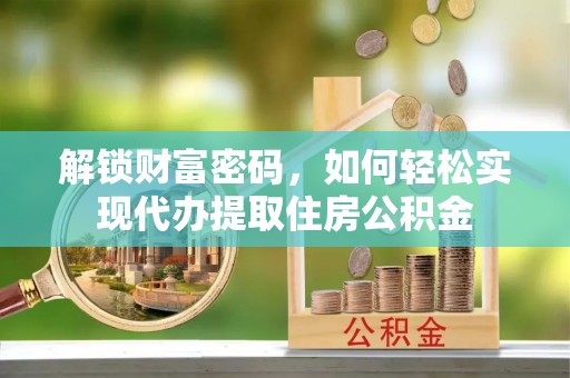 云龙解锁财富密码，如何轻松实现代办提取住房公积金