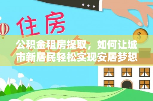 云龙公积金租房提取，如何让城市新居民轻松实现安居梦想