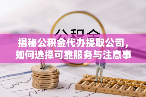 云龙揭秘公积金代办提取公司，如何选择可靠服务与注意事项