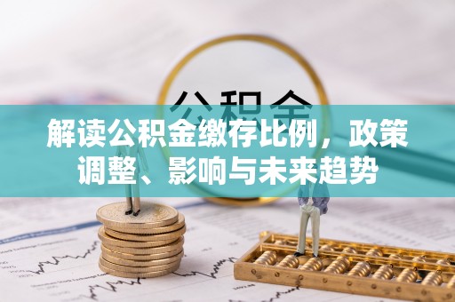 云龙解读公积金缴存比例，政策调整、影响与未来趋势