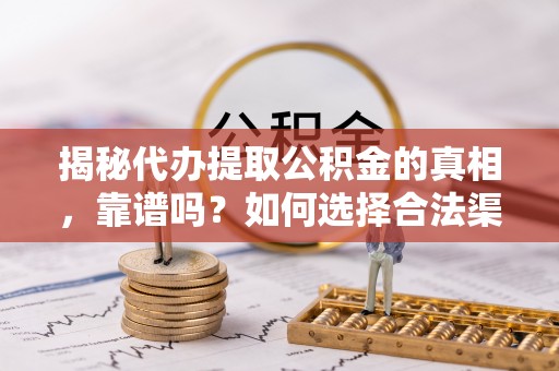 云龙揭秘代办提取公积金的真相，靠谱吗？如何选择合法渠道