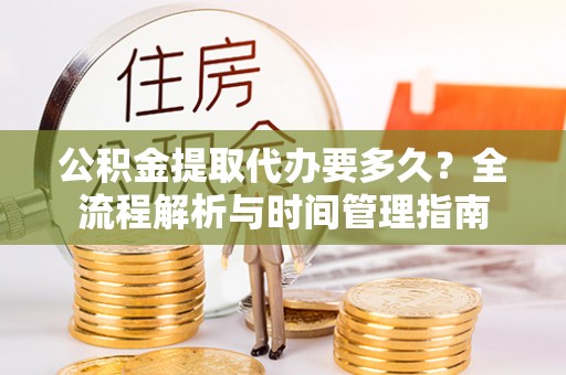 云龙公积金提取代办要多久？全流程解析与时间管理指南