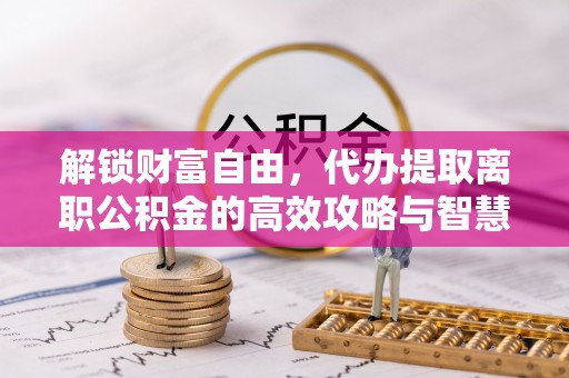 云龙解锁财富自由，代办提取离职公积金的高效攻略与智慧选择