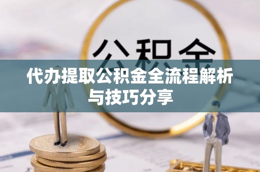 云龙代办提取公积金全流程解析与技巧分享