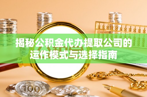 云龙揭秘公积金代办提取公司的运作模式与选择指南