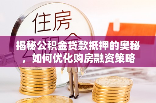 云龙揭秘公积金贷款抵押的奥秘，如何优化购房融资策略