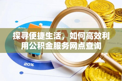 云龙探寻便捷生活，如何高效利用公积金服务网点查询