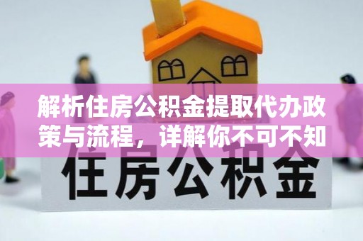 云龙解析住房公积金提取代办政策与流程，详解你不可不知的关键点