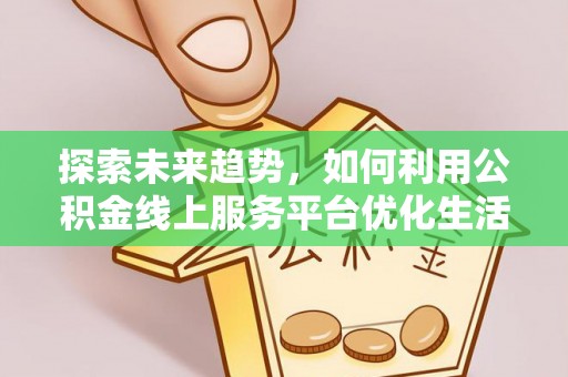 云龙探索未来趋势，如何利用公积金线上服务平台优化生活