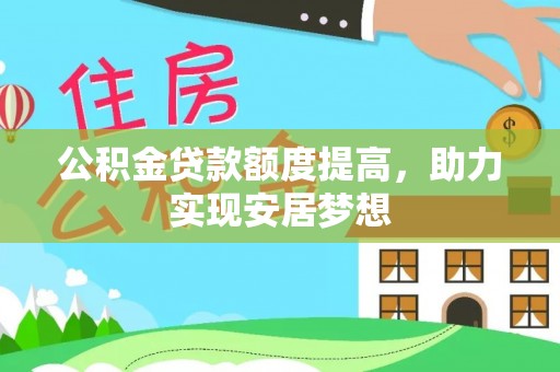 云龙公积金贷款额度提高，助力实现安居梦想