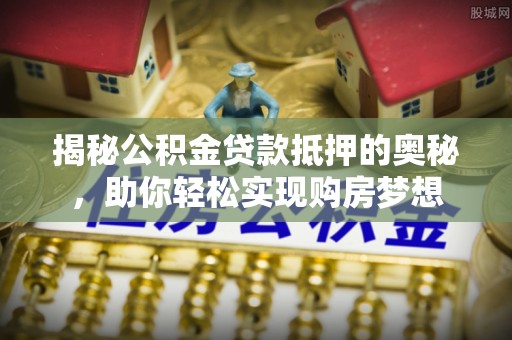 云龙揭秘公积金贷款抵押的奥秘，助你轻松实现购房梦想