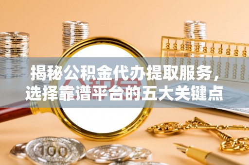 云龙揭秘公积金代办提取服务，选择靠谱平台的五大关键点