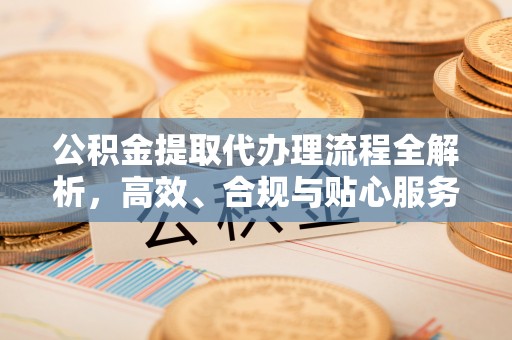 云龙公积金提取代办理流程全解析，高效、合规与贴心服务