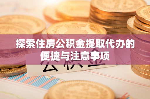云龙探索住房公积金提取代办的便捷与注意事项