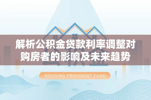 云龙解析公积金贷款利率调整对购房者的影响及未来趋势
