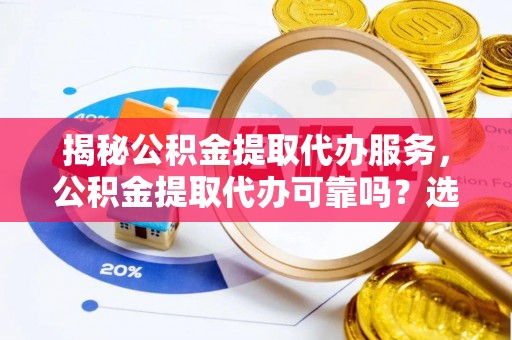 云龙揭秘公积金提取代办服务，公积金提取代办可靠吗？选择需谨慎