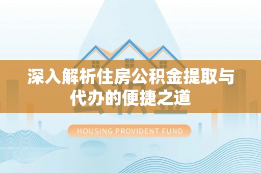 云龙深入解析住房公积金提取与代办的便捷之道