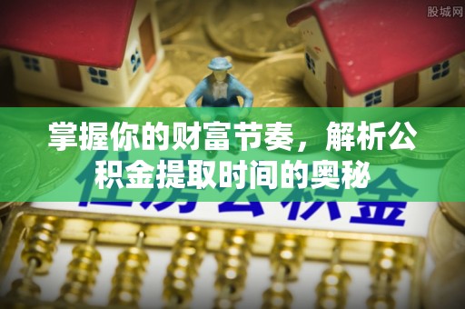 云龙掌握你的财富节奏，解析公积金提取时间的奥秘