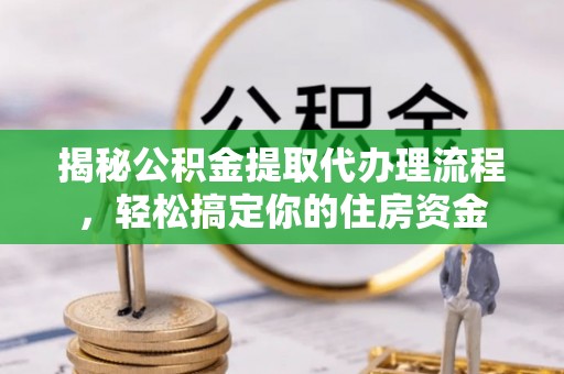 云龙揭秘公积金提取代办理流程，轻松搞定你的住房资金