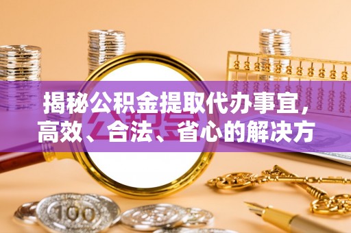 云龙揭秘公积金提取代办事宜，高效、合法、省心的解决方案