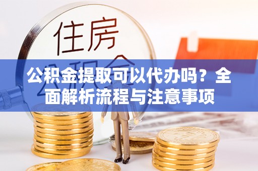云龙公积金提取可以代办吗？全面解析流程与注意事项