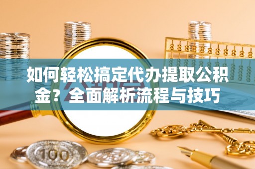 云龙如何轻松搞定代办提取公积金？全面解析流程与技巧