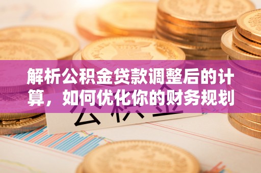 云龙解析公积金贷款调整后的计算，如何优化你的财务规划