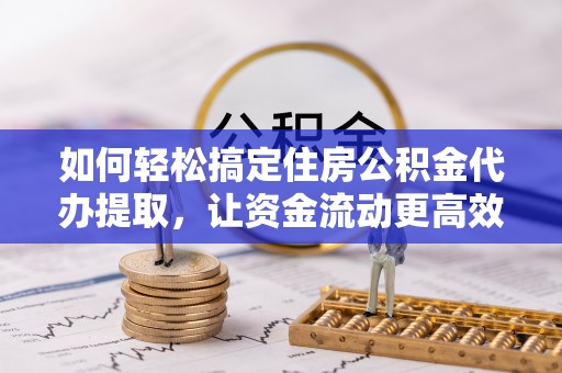 云龙如何轻松搞定住房公积金代办提取，让资金流动更高效
