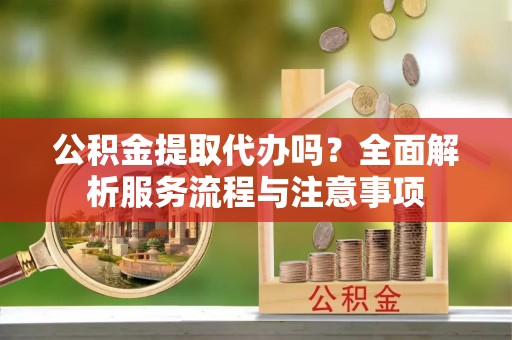 云龙公积金提取代办吗？全面解析服务流程与注意事项
