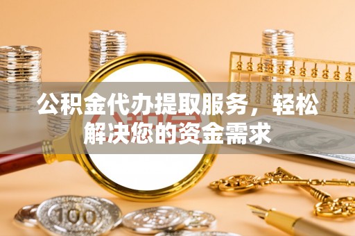 云龙公积金代办提取服务，轻松解决您的资金需求
